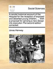 Jonas Hanway - Candid Historical Account of the Hospital for the Reception of Exposed and Deserted Young Children; ... with a Proposal for Carrying a New Design Into Execution the Second Edition Corrected., Häftad. Tillgänglighet: Lägg i varukorg