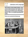 The History of the Belles Lettres, and of Arts and Sciences, from Their Origin, Down to This Present Time. Being an Introduction to the Study of the Belles Lettres. with a Compleat Alphabetical Index.