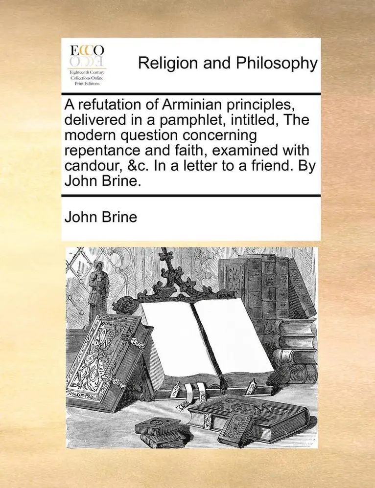 John Brine - A Refutation of Arminian Principles, Delivered in a Pamphlet, Intitled, the Modern Question Concerning Repentance and Faith, Examined with Candour, &C, Häftad. Tillgänglighet: Lägg i varukorg