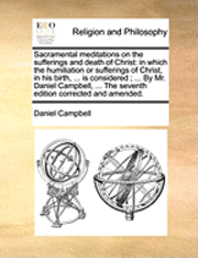 Daniel Campbell - Sacramental Meditations on the Sufferings and Death of Christ: In Which the Humiliation or Sufferings of Christ, in His Birth, ... Is Considered; ..., Häftad