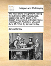 James Hartley - Head-Stone Brought Forth. Being the Substance of Two Discourses, Occasioned by the Death of Mr. Joseph Greenwood, at Bridge-House, Near Haworth, Yorkshire. Who Died June 21, 1755. by James Hartley., Häftad. Tillgänglighet: Lägg i varukorg