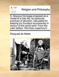 S. Aloysius Gonzaga Proposed as a Model of a Holy Life, by Particular Practices of Devotion, Calculated for Keeping Six Sundays Successively in Honour of the Same Saint. from the Latin Edition. Per...