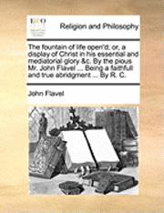 John Flavel - Fountain of Life Open'd; Or, a Display of Christ in His Essential and Mediatorial Glory &C. by the Pious Mr. John Flavel ... Being a Faithfull and True Abridgment ... by R. C., Häftad