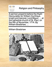 William Bradshaw - Sermon Preach'd Before the Right Honourable Sir William Humfreys, Knight and Baronet, Lord-Mayor, ... at the Cathedral-Church of St. Paul, on the Fifth of November, 1714. by William Bradshaw, ..., Häftad. Tillgänglighet: Lägg i varukorg