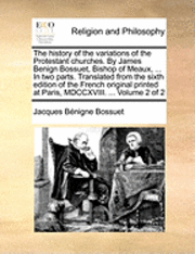 history of the variations of the Protestant churches. By James Benign Bossuet, Bishop of Meaux, ... In two parts. Translated from the sixth edition of the French original printed at Paris, MDCCXVIII. ... Volume 2 of 2