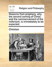 Christian - Reasons from Prophecy, Why the Second Coming of Christ, and the Commencement of the Millenium, Is Immediately to Be Expected., Häftad
