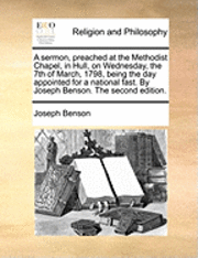 Joseph Benson - A Sermon, Preached at the Methodist Chapel, in Hull, on Wednesday, the 7th of March, 1798, Being the Day Appointed for a National Fast. by Joseph Bens, Häftad