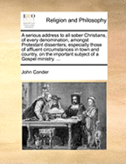 John Conder - A Serious Address to All Sober Christians, of Every Denomination, Amongst Protestant Dissenters; Especially Those of Affluent Circumstances in Town an, Häftad