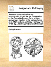 A Sermon Preached Before the Incorporated Society for the Propagation of the Gospel in Foreign Parts; At Their Anniversary Meeting in the Parish Churc