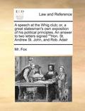 speech at the Whig club; or, a great statesman's own exposition of his political principles. An answer to two letters signed ""Hon. St. Andrew St. John, and Rob. Adair