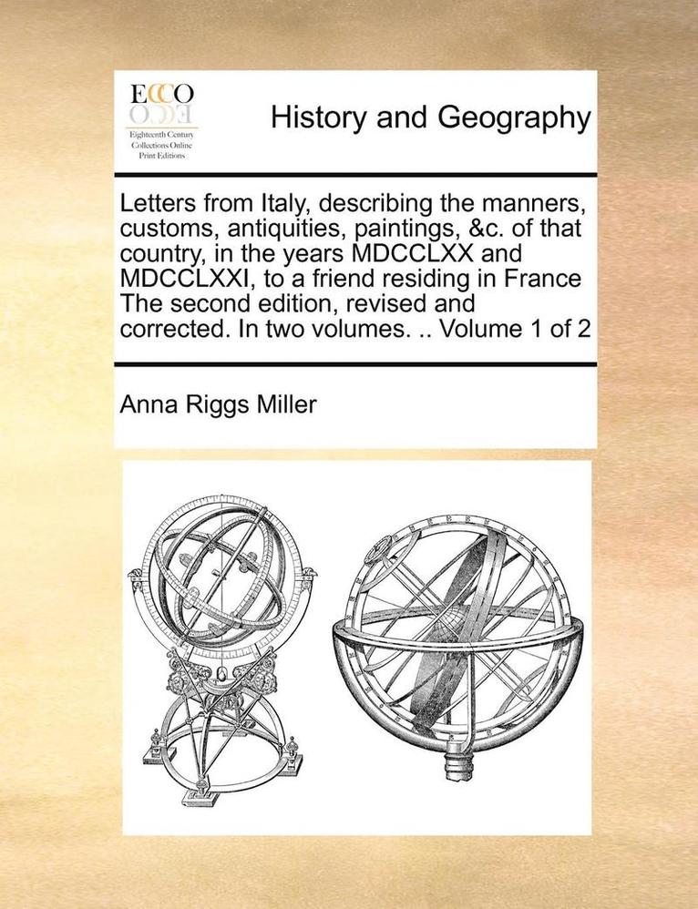 Anna Riggs Miller - Letters from Italy, Describing the Manners, Customs, Antiquities, Paintings, &c. of That Country, in the Years MDCCLXX and MDCCLXXI, to a Friend Residing in France the Second Edition, Revised and Corrected. in Two Volumes. .. Volume 1 of 2, Häftad