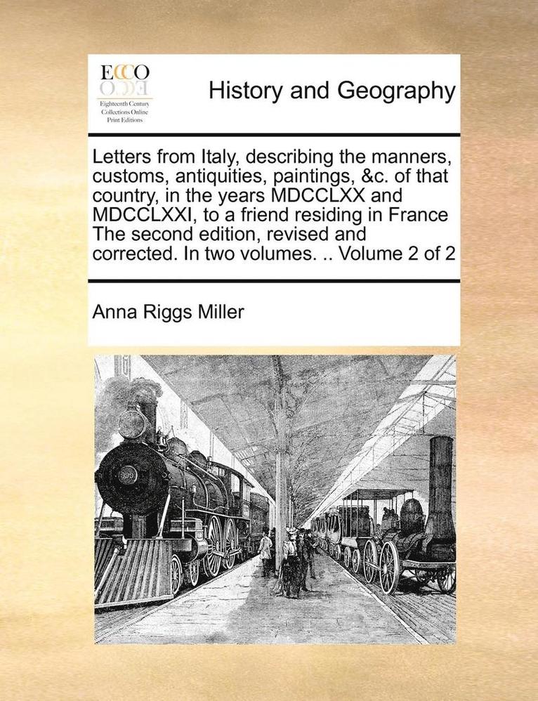 Anna Riggs Miller - Letters from Italy, Describing the Manners, Customs, Antiquities, Paintings, &c. of That Country, in the Years MDCCLXX and MDCCLXXI, to a Friend Residing in France the Second Edition, Revised and Corrected. in Two Volumes. .. Volume 2 of 2, Häftad