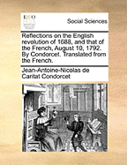 Jean-Antoine-Nicolas De Carit Condorcet - Reflections on the English Revolution of 1688, and That of the French, August 10, 1792. by Condorcet. Translated from the French., Häftad