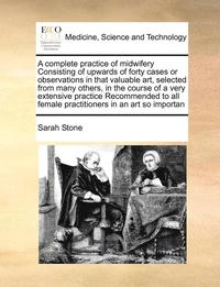 Complete Practice of Midwifery Consisting of Upwards of Forty Cases or Observations in That Valuable Art, Selected from Many Others, in the Course of a Very Extensive Practice Recommended to All Fe...