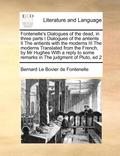 Fontenelle's Dialogues of the dead, in three parts I Dialogues of the antients II The antients with the moderns III The moderns Translated from the French, by Mr Hughes With a reply to some remarks