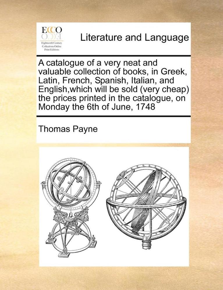 Thomas Payne - Catalogue of a Very Neat and Valuable Collection of Books, in Greek, Latin, French, Spanish, Italian, and English, Which Will Be Sold (Very Cheap) the Prices Printed in the Catalogue, on Monday the 6th of June, 1748, Häftad. Tillgänglighet: Lägg i varukorg