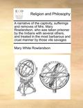 Narrative of the Captivity, Sufferings and Removes of Mrs. Mary Rowlandson, Who Was Taken Prisoner by the Indians with Several Others, and Treated in the Most Barbarous and Cruel Manner by Those Vi...