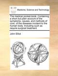Medical Pocket-Book. Containing a Short But Plain Account of the Symptoms, Causes, and Methods of Cure, of the Diseases Incident to the Human Body. Including Such as Require Surgical Treatment