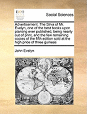 John Evelyn - Advertisement. the Silva of Mr. Evelyn, One of the Best Books Upon Planting Ever Published, Being Nearly Out of Print, and the Few Remaining Copies of the Fifth Edition Sold at the High Price of Three Guineas, Häftad