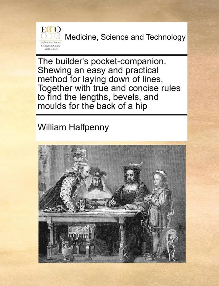 William Halfpenny - Builder's Pocket-Companion. Shewing an Easy and Practical Method for Laying Down of Lines, Together with True and Concise Rules to Find the Lengths, Bevels, and Moulds for the Back of a Hip, Häftad. Tillgänglighet: Lägg i varukorg