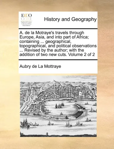 A. de la Motraye's travels through Europe, Asia, and into part of Africa; containing ... geographical, topographical, and political observations .....