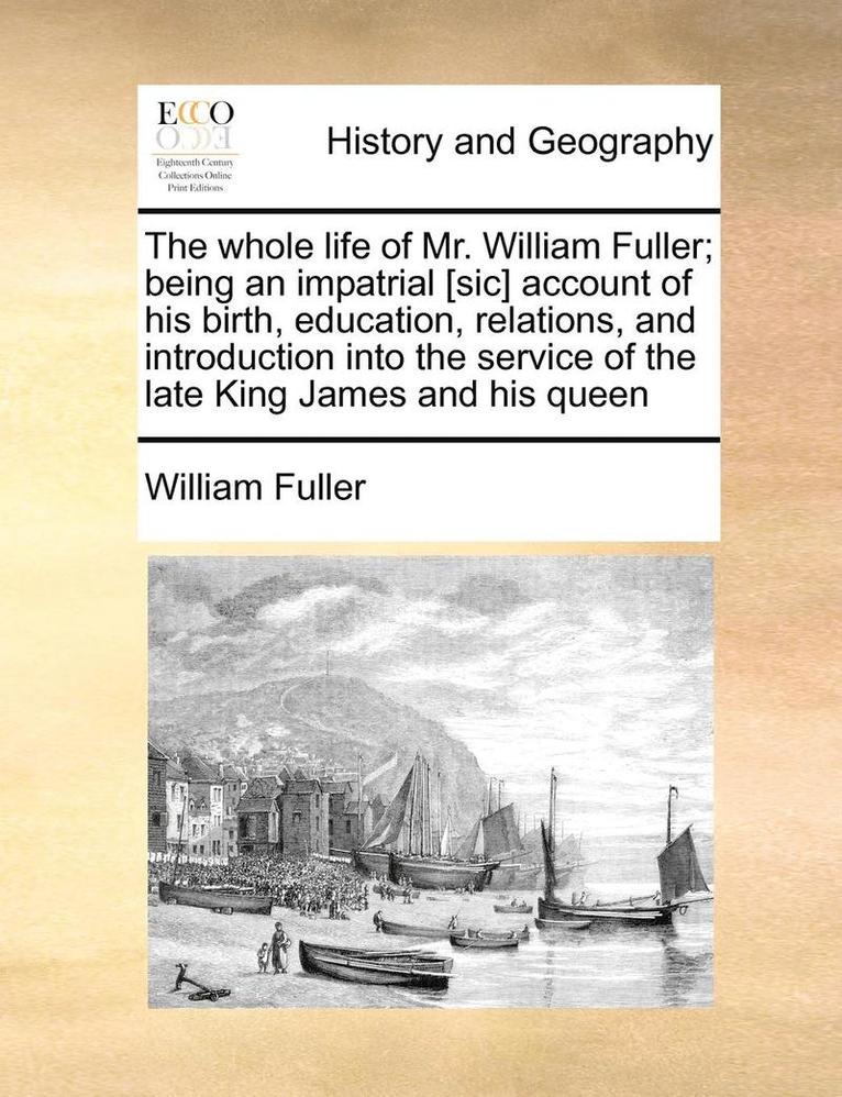 William Fuller - Whole Life of Mr. William Fuller; Being an Impatrial [sic] Account of His Birth, Education, Relations, and Introduction Into the Service of the Late King James and His Queen, Häftad