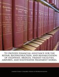 To Provide Financial Assistance for the Repair, Reconstruction, and Rehabilitation of Highways, Bridges, Transit Facilities, Airports, and Wastewater Treatment Works.