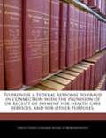 To Provide a Federal Response to Fraud in Connection with the Provision of or Receipt of Payment for Health Care Services, and for Other Purposes.