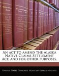 An ACT to Amend the Alaska Native Claims Settlement ACT, and for Other Purposes.