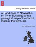 A Hand-Book to Newcastle-On-Tyne. Illustrated with a Geological Map of the District, Maps of the Town, Etc.