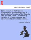 Some Account of the Proposed Improvements of the Western Part of London, by the Formation of the Regent's Park, the New Street ... Illustrated by Plans [By J. White and Others] and Accompanied by C...
