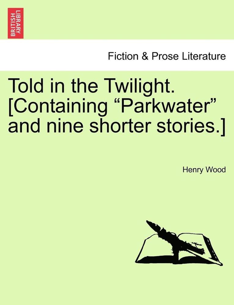 Told in the Twilight. [Containing Parkwater and Nine Shorter Stories.] Vol. I