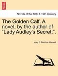The Golden Calf. a Novel, by the Author of Lady Audley's Secret.. Vol. III.