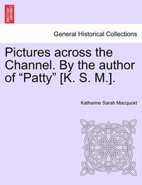 Pictures Across the Channel. by the Author of 'Patty' [K. S. M.].
