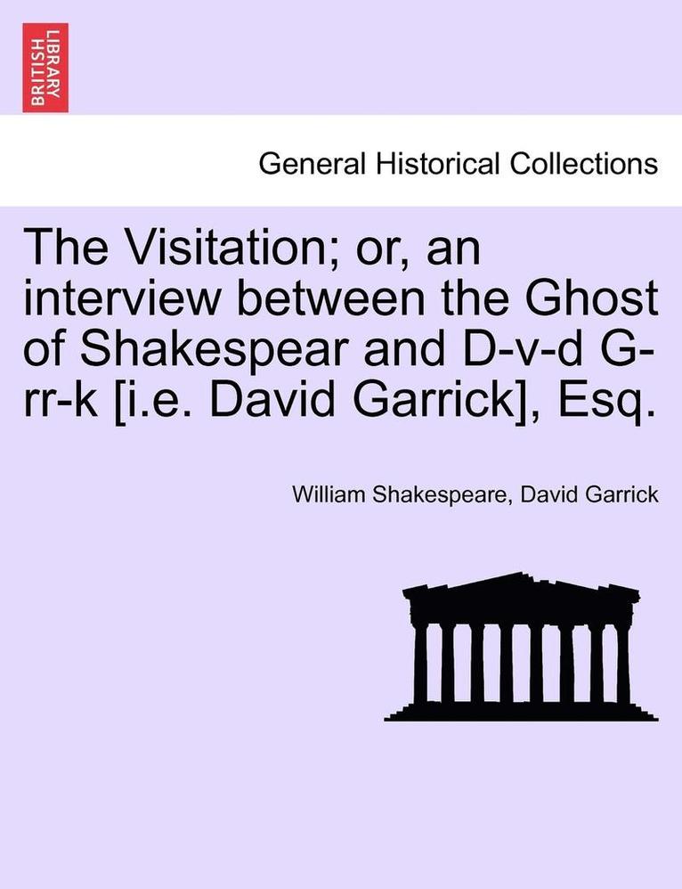 Visitation; Or, an Interview Between the Ghost of Shakespear and D-V-D G-RR-K [I.E. David Garrick], Esq.