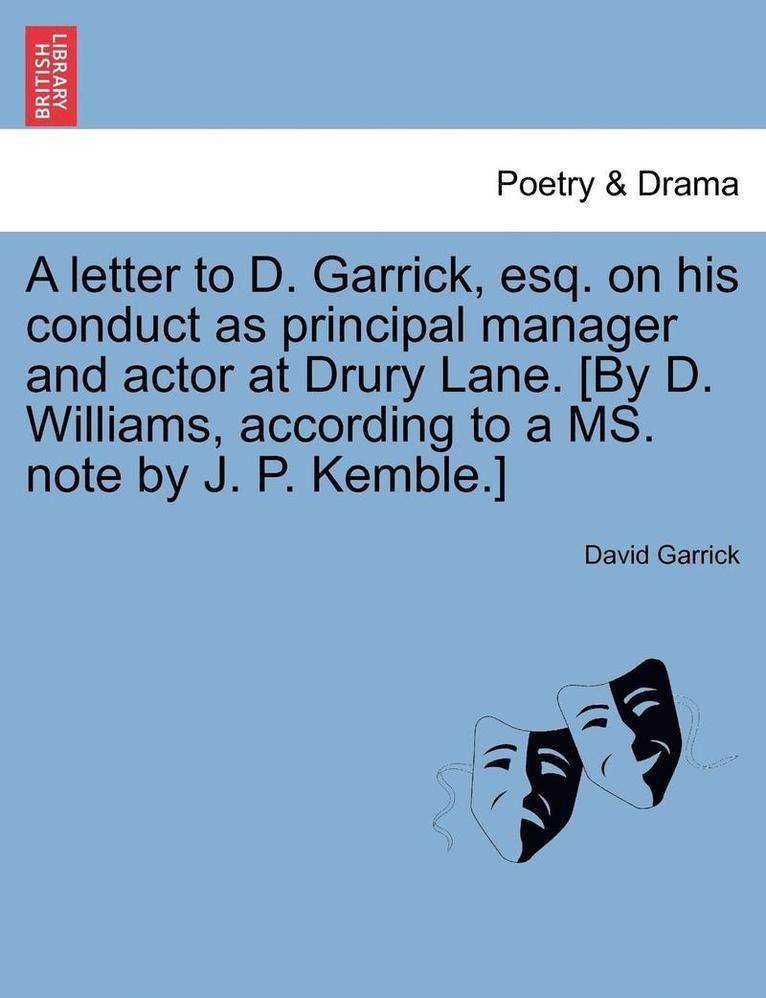 A Letter to D. Garrick, Esq. on His Conduct as Principal Manager and Actor at Drury Lane. [By D. Williams, According to a Ms. Note by J. P. Kemble.]
