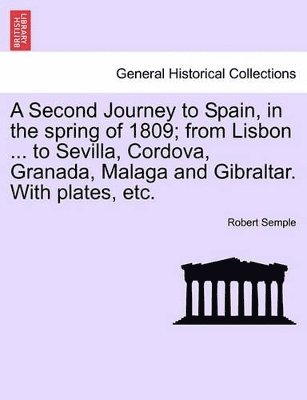 Robert Semple - Second Journey to Spain, in the Spring of 1809; From Lisbon ... to Sevilla, Cordova, Granada, Malaga and Gibraltar. with Plates, Etc. the Second Edition, Häftad