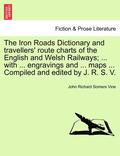 The Iron Roads Dictionary and Travellers' Route Charts of the English and Welsh Railways; ... with ... Engravings and ... Maps ... Compiled and Edited by J. R. S. V.