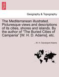 The Mediterranean Illustrated. Picturesque Views and Descriptions of Its Cities, Shores and Islands. by the Author of 'The Buried Cities of Campania' [W. H. D. Adams], Etc.