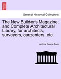 The New Builder's Magazine, and Complete Architectural Library, for architects, surveyors, carpenters, etc.