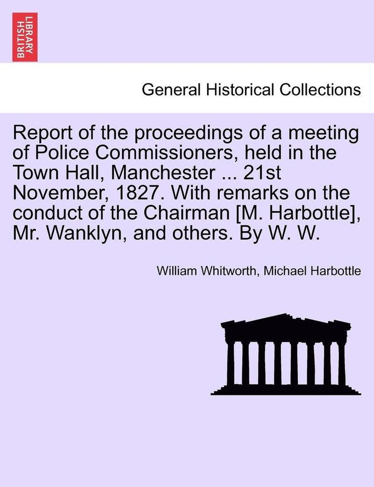 William Whitworth, Michael Harbottle - Report of the Proceedings of a Meeting of Police Commissioners, Held in the Town Hall, Manchester ... 21st November, 1827. with Remarks on the Conduct, Häftad