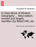 Class-Book of Modern Geography ... New edition, revised and largely rewritten (by Albert Hill), etc.