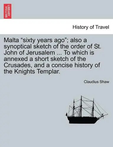 Malta Sixty Years Ago; Also a Synoptical Sketch of the Order of St. John of Jerusalem ... to Which Is Annexed a Short Sketch of the Crusades, and a...