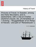 Pictures of Travel. in Sweden, Among the Hartz Mountains, and in Switzerland, with a Visit at Charles Dickens's House, Etc. [A Translation of I Sverrig, Skyggebilleder AF En Reise Til Harzen, and
