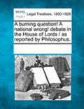 A Burning Question! a National Wrong! Debate in the House of Lords / As Reported by Philosophus.