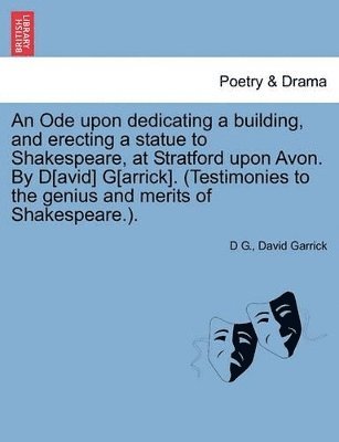 Ode Upon Dedicating a Building, and Erecting a Statue to Shakespeare, at Stratford Upon Avon. by D[avid] G[arrick]. (Testimonies to the Genius and Merits of Shakespeare.).