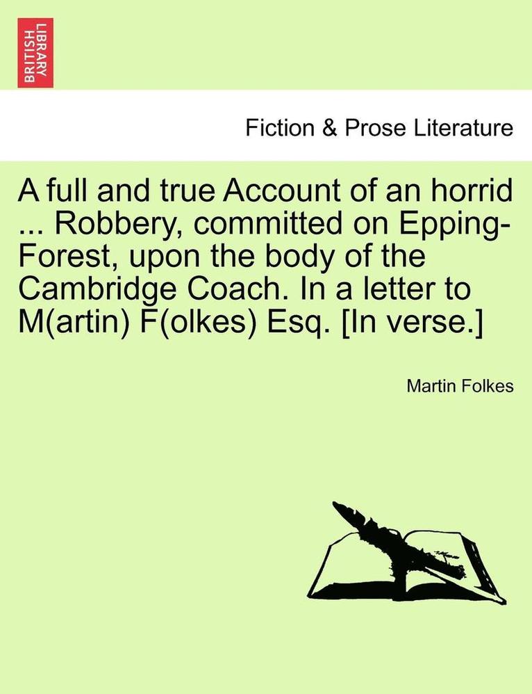 Full and True Account of an Horrid ... Robbery, Committed on Epping-Forest, Upon the Body of the Cambridge Coach. in a Letter to M(artin) F(olkes) Esq. [in Verse.]