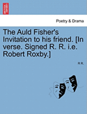 R R - Auld Fisher's Invitation to His Friend. [in Verse. Signed R. R. i.e. Robert Roxby.], Häftad