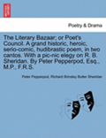 The Literary Bazaar; Or Poet's Council. a Grand Historic, Heroic, Serio-Comic, Hudibrastic Poem, in Two Cantos. with a PIC-Nic Elegy on R. B. Sheridan. by Peter Pepperpod, Esq., M.P., F.R.S.