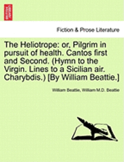 The Heliotrope: Or, Pilgrim in Pursuit of Health. Cantos First and Second. (Hymn to the Virgin. Lines to a Sicilian Air. Charybdis.) [By William Beatt